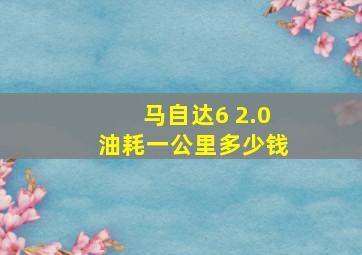 马自达6 2.0油耗一公里多少钱